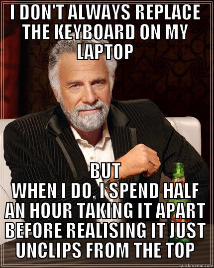 I DON'T ALWAYS REPLACE THE KEYBOARD ON MY LAPTOP BUT WHEN I DO, I SPEND HALF AN HOUR TAKING IT APART BEFORE REALISING IT JUST UNCLIPS FROM THE TOP The Most Interesting Man In The World