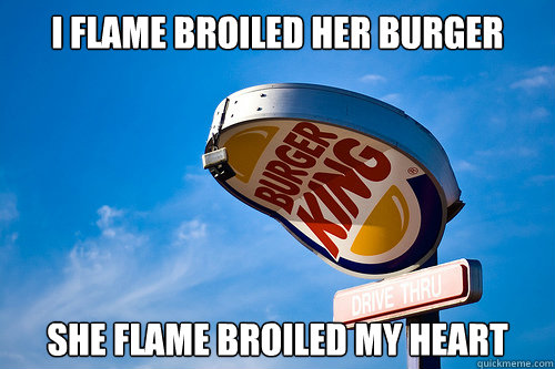 I flame broiled her burger she flame broiled my heart  