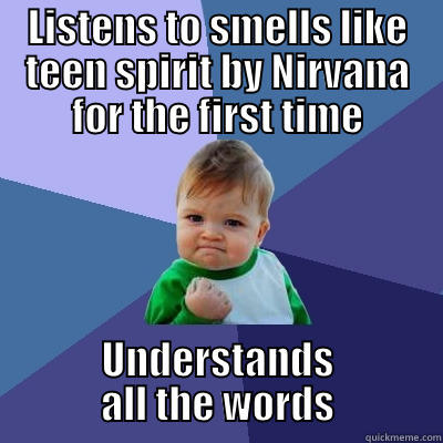 LISTENS TO SMELLS LIKE TEEN SPIRIT BY NIRVANA FOR THE FIRST TIME UNDERSTANDS ALL THE WORDS Success Kid