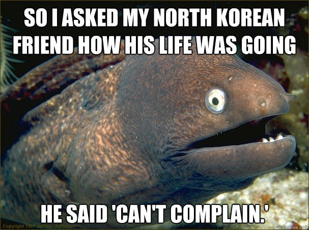 So I asked my North Korean friend how his life was going He said 'Can't Complain.'  Bad Joke Eel