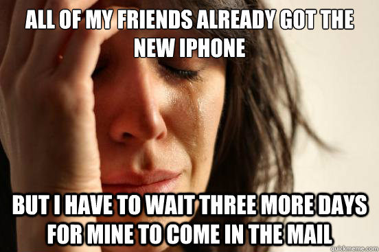 All of my friends already got the new iphone but i have to wait three more days for mine to come in the mail  First World Problems