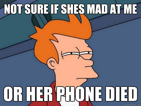 not sure if shes mad at me or her phone died  Futurama Fry