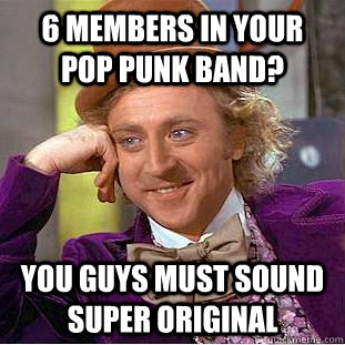 6 members in your pop punk band? you guys must sound super original  Psychotic Willy Wonka