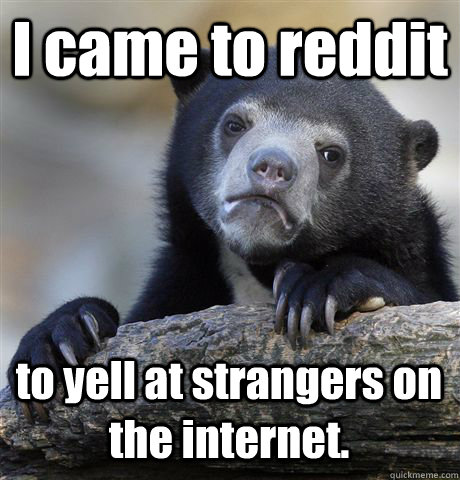 I came to reddit to yell at strangers on the internet.  Confession Bear