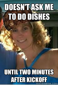 Doesn't ask me to do dishes Until two minutes after kickoff  