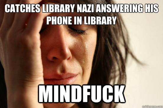 Catches library nazi answering his phone in library mindfuck  First World Problems