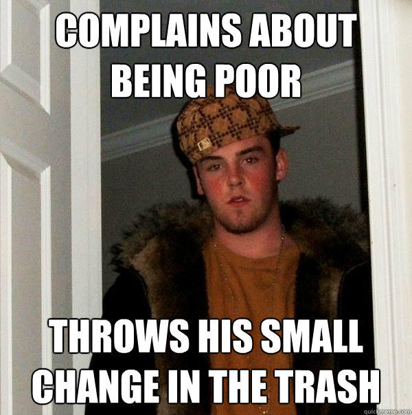 complains about being poor throws his small change in the trash - complains about being poor throws his small change in the trash  Scumbag Steve