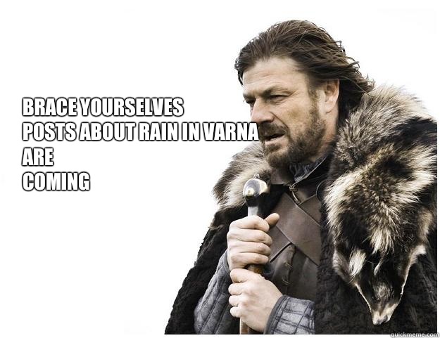Brace yourselves
posts about rain in Varna 
are
coming  Imminent Ned