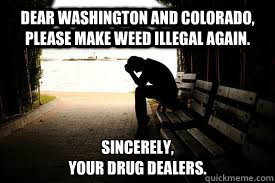 Dear Washington and Colorado, please make weed illegal again.  Sincerely, 
Your drug dealers.  - Dear Washington and Colorado, please make weed illegal again.  Sincerely, 
Your drug dealers.   Depressed Dealer