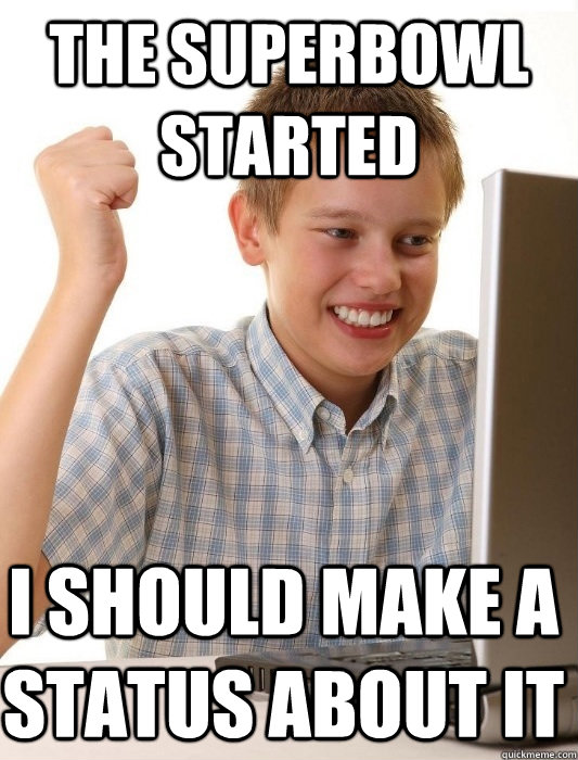 The Superbowl started I should make a status about it  First Day on the Internet Kid