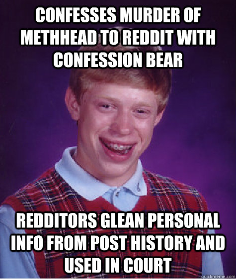confesses murder of methhead to reddit with confession bear redditors glean personal info from post history and used in court - confesses murder of methhead to reddit with confession bear redditors glean personal info from post history and used in court  Bad Luck Brian