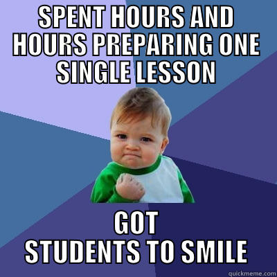 SPENT HOURS AND HOURS PREPARING ONE SINGLE LESSON GOT STUDENTS TO SMILE Success Kid