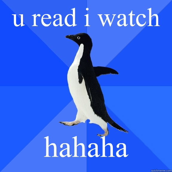 u read i watch hahaha  Socially Awkward Penguin