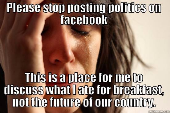 whiny anti politics - PLEASE STOP POSTING POLITICS ON FACEBOOK THIS IS A PLACE FOR ME TO DISCUSS WHAT I ATE FOR BREAKFAST, NOT THE FUTURE OF OUR COUNTRY. First World Problems