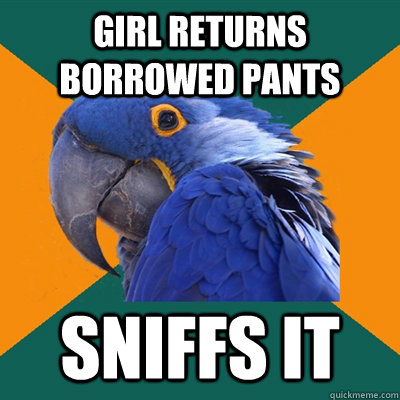 GIRL RETURNS BORROWED PANTS SNIFFS IT  Paranoid Parrot