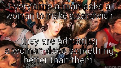 EVERY TIME A MAN ASKS A WOMAN TO MAKE A SANDWICH THEY ARE ADMITTING A WOMAN DOES SOMETHING BETTER THAN THEM. Sudden Clarity Clarence