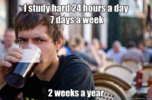 I study hard 24 hours a day
 7 days a week 2 weeks a year  Lazy College Senior