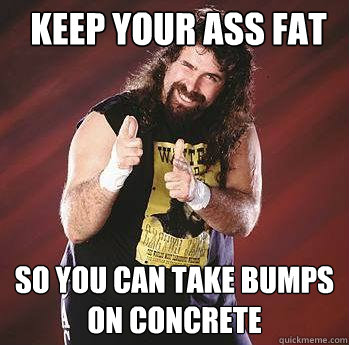 Keep your ass fat So you can take bumps on concrete    