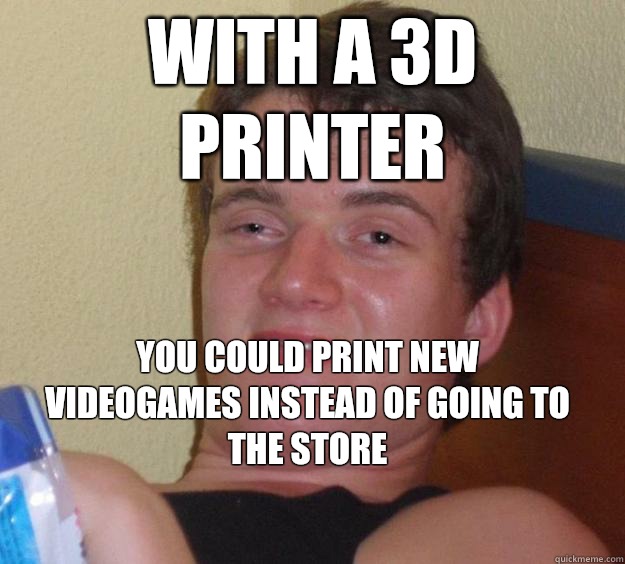 With a 3D printer You could print new videogames instead of going to the store
  10 Guy