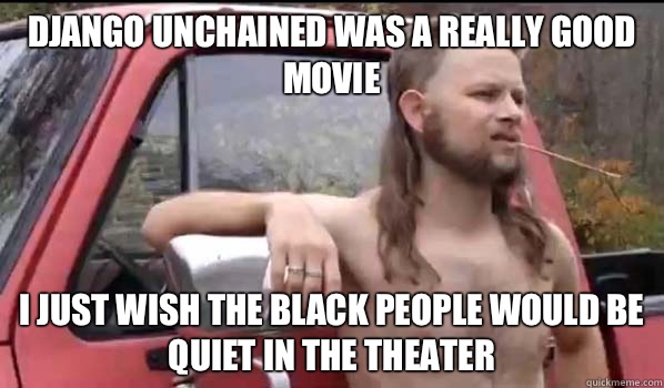 Django unchained was a really good movie I just wish the black people would be quiet in the theater - Django unchained was a really good movie I just wish the black people would be quiet in the theater  Almost Politically Correct Redneck