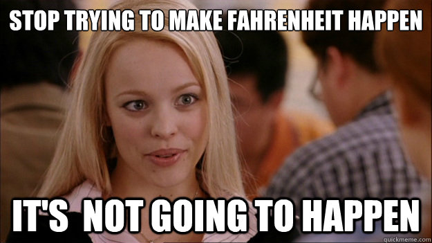 STOP TRYING TO MAKE Fahrenheit happen It's  NOT GOING TO HAPPEN - STOP TRYING TO MAKE Fahrenheit happen It's  NOT GOING TO HAPPEN  Stop trying to make happen Rachel McAdams