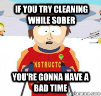 If you try cleaning while sober You're gonna have a bad time  Aspen Ski Instructor