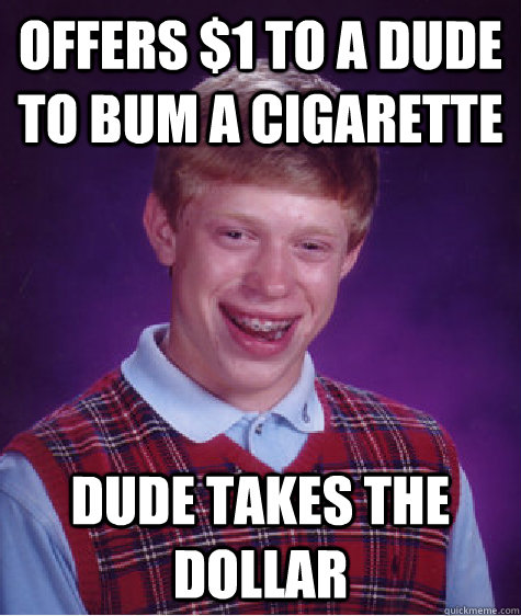offers $1 to a dude to bum a cigarette dude takes the dollar   Bad Luck Brian