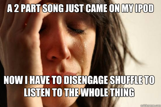 A 2 part song just came on my iPod Now I have to disengage shuffle to listen to the whole thing  FirstWorldProblems