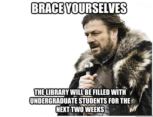 Brace yourselves The library will be filled with undergraduate students for the next two weeks  Imminent Ned