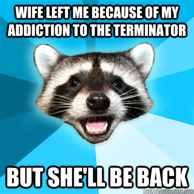 wife left me because of my addiction to the terminator but she'll be back   Lame Pun Raccoon
