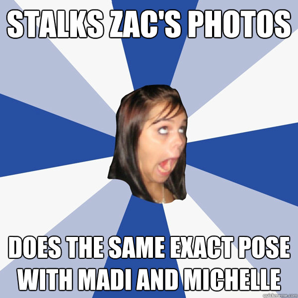 Stalks Zac's Photos Does the same exact pose with Madi and Michelle  Annoying Facebook Girl