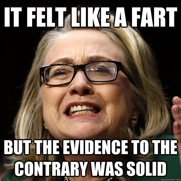 IT FELT LIKE A FART BUT THE EVIDENCE TO THE CONTRARY WAS SOLID - IT FELT LIKE A FART BUT THE EVIDENCE TO THE CONTRARY WAS SOLID  Hillarys Madness