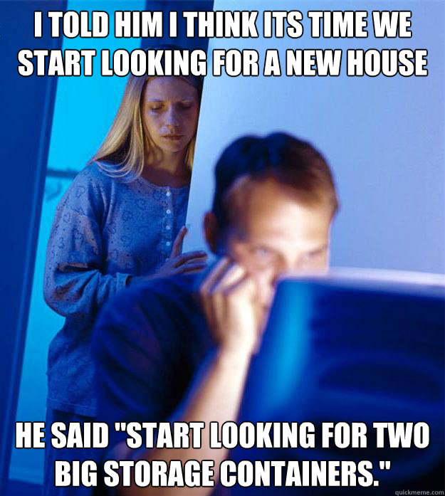 I told him i think its time we start looking for a new house he said 