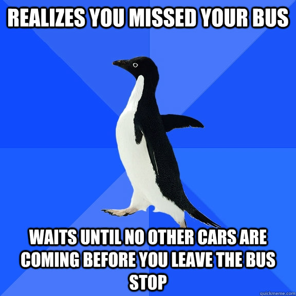 realizes you missed your bus waits until no other cars are coming before you leave the bus stop  Socially Awkward Penguin
