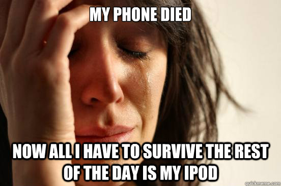My phone died  now all I have to survive the rest of the day is my iPod  First World Problems