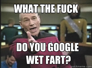 what the fuck do you google
 wet fart?  Annoyed Picardutmmediumreferral