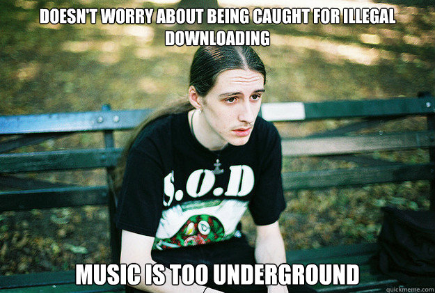 Doesn't worry about being caught for illegal downloading Music is too underground  First World Metal Problems