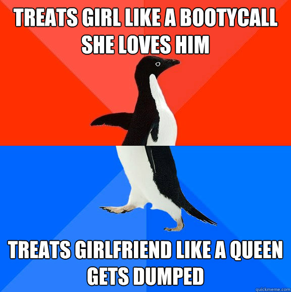 Treats girl like a bootycall
She loves him Treats girlfriend like a queen
Gets dumped   Socially Awesome Awkward Penguin