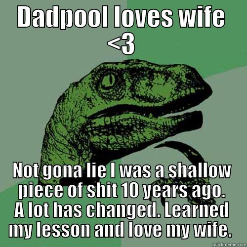 DADPOOL LOVES WIFE <3 NOT GONA LIE I WAS A SHALLOW PIECE OF SHIT 10 YEARS AGO. A LOT HAS CHANGED. LEARNED MY LESSON AND LOVE MY WIFE.  Philosoraptor