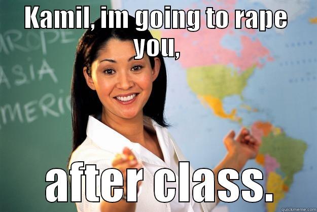 KAMIL, IM GOING TO RAPE YOU,  AFTER CLASS. Unhelpful High School Teacher