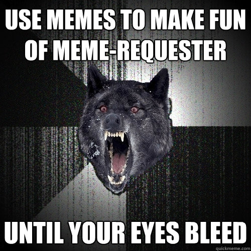 Use memes to make fun of meme-requester Until your eyes bleed  Insanity Wolf
