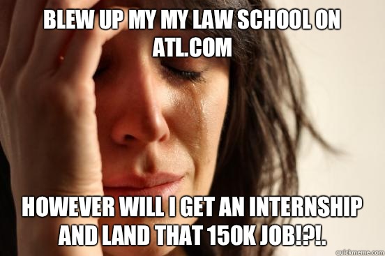 Blew up my my law school on ATL.com However will I get an internship and land that 150K job!?!.  First World Problems