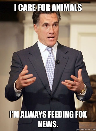I care for animals I'm always feeding fox news.   Relatable Romney