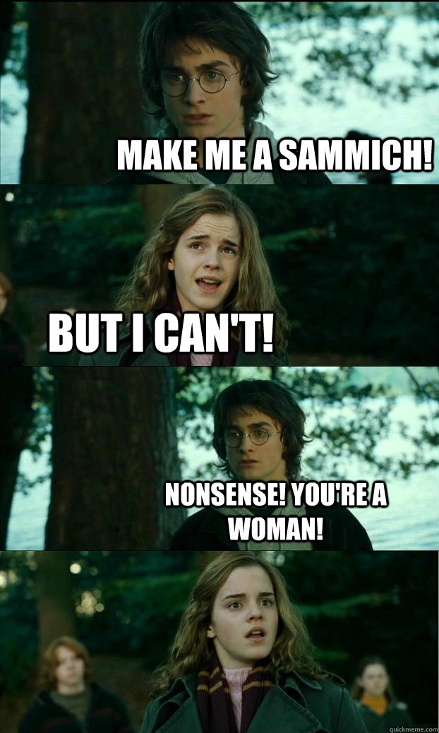make me a sammich! but i can't! nonsense! you're a woman!  Horny Harry