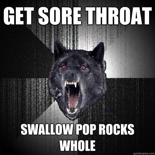 Get sore throat swallow pop rocks whole  Insanity Wolf