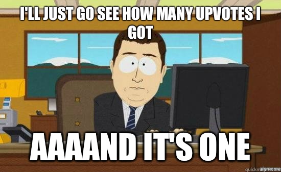 I'll just go see how many upvotes I got AAAAND It's one  aaaand its gone