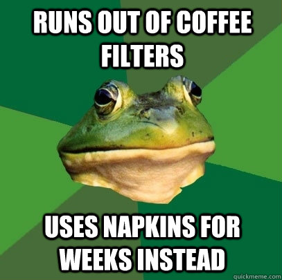 Runs out of Coffee filters uses napkins for weeks instead   Foul Bachelor Frog