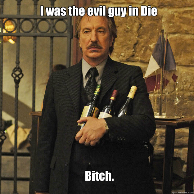 I was the evil guy in Die Hard   Bitch. - I was the evil guy in Die Hard   Bitch.  Its just that Im Alan Rickman