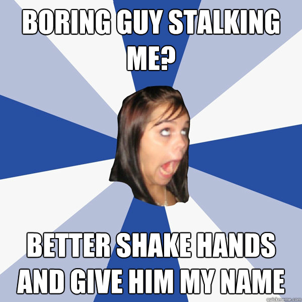 Boring guy stalking me? Better shake hands and give him my name  Annoying Facebook Girl