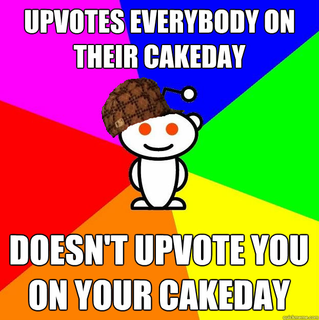 Upvotes everybody on their cakeday Doesn't upvote you on your cakeday  Scumbag Redditor